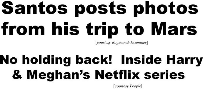 hed23013.jpg Santos posts photos from his trip to Mars (Rugmunch Examiner); No holding back! Inside Harry & Meghan's Netflix series (People)
