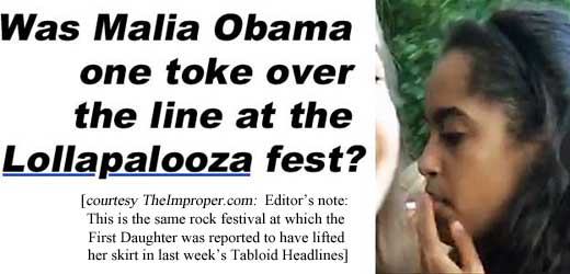 Was Malia Obama one toke over the line at Lollapalooza fest? (TheImproper.com; editor's note: This is the same rock festival at which the First Daughter was reported to have lifted her skirt in last week's Tabloid Headlines)