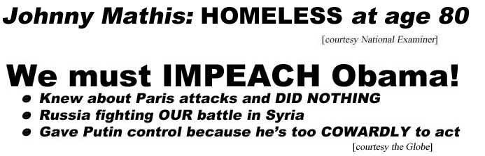Johnny Mathis homeless at age 80 (Examiner); We must impeach Obama, knew about Paris attacks and did nothing, Russia fighting our battle in Syria, gave Putin control because he's too cowardly to act (Globe)