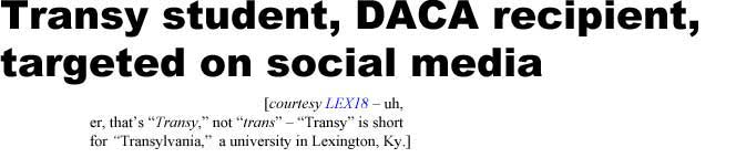 hedtrans.jpg Transy student, DACA recipient, targeted on social media (LEX18 - uh, er, that's "Transy," not "trans" - "Transy" is short for "Transylvania," a university in Lexington, Ky.)