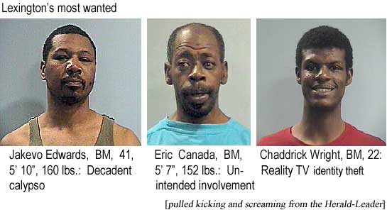 Lexington's most wanted: Jakevo Edwards, BM, 41, 5' 10", 160 lbs, decadent calypson; Eric Canada, BM, 5'7", 152 lbs, unintended involvement; Chaddrick Wright, BM, 22, reality TV identity theft (pulled kicking and screaming from the Herald-Leader)
