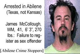 Arrested in Abilene (Texas, not Kansas): James McCollough, WM, 41, 6'3", 270 lbs, failure to register as sex offender (Abilene Crime Stoppers)