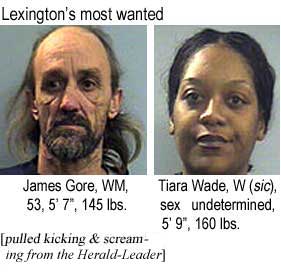 Lexington's most wanted: James Gore, WM, 53, 5'7", 145 lbs; Tiara Wade, W (sic), sex undetermined, 5'9", 160 lbs (pulled kicking & screaming from the Herald-Leader)