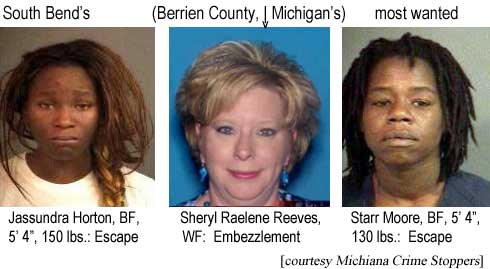 South Bend's (Berrien County, Michigan's) most wanted: Jassundra Horton, BF, 5'4", 150 lbs, escape; Sheryl Raelene Reeves, WF, embezzlement; Starr Moore, BF, 5'4", 130 lbs, escape (Michiana Crime Stoppers)