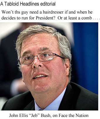 A Tabloid Headlines editorial: Won't this guy need a hairdresser if and when he decides to run for President? Or at least a comb . . . . John Ellis "Jeb" Bush on Face the Nation