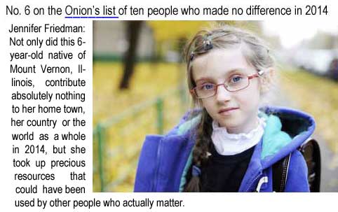 No. 6 on the Onion's list of ten people who made no difference in 2014: Jennifer Friedman: Not only did this 6-year-old native of Mount Vernon, Illinois, contribute absolutely nothing to her home town, her country or the world as a whole in 2014, but she took up precious resources that could have been used by other people who actually matter