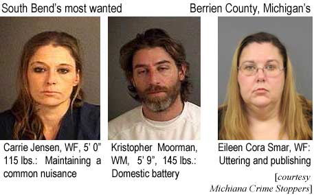 jenskris.jpg South Bend's most wanted: Carrie Jensen, WF, 5'0", 115 lbs, maintaining a common nuisance; Kristopher Moorman, WM, 5'9", 145 lbs, domestic battery; Berrien County, Michigan's: Eileen Cora Smar, WF, uttering and publishing (Michiana Crime Stoppers)