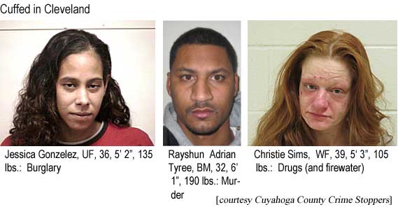 Cuffed in Cleveland: Jessica Gonzelez, UF, 36, 5'2", 135 lbs, burglary; Rayshun Adrian Tyree, BM, 32, 6'1", 190 lbs, murder; Christie Sims, WF, 39, 5'3", 105 lbs, drugs (and firewater) (Cuyahoga County Crime Stoppers)