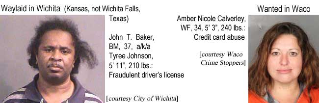Waylaid in Wichita (Kansas, not Wichita Falls, Texas): John T. Baker, BM, 37, a/k/a Tyree Johnson, 5'11", 210 lbs, fraudulent driver's license (City of Wichita); Wanted in Waco: Amber Nicole Calverley, WF, 34, 5'3", 240 lbs, credit card abuse (Waco Crime Stoppers)