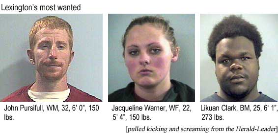 Lexington's most wanted: John Pursifull, WM, 32, 6'0", 150 lbs; Jacqueline Warner, WF, 22, 5'4", 150 lbs; Likuan Clark, BM, 25, 6'1", 173 lbs (pulled kicking and screaming from the Herald-Leader)