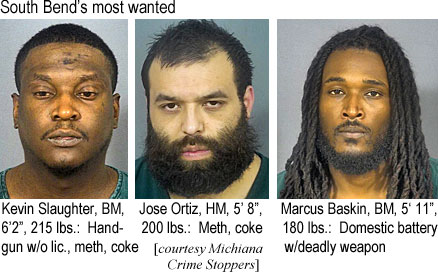 josertiz.jpg South Bend's most wanted: Kevin Slaughter, BM, 6'2", 215 lbs, handgun w/o lic.,meth, coke; Jose Ortiz, HM, 5'8", 200 lbs, meth, coke; Marcus Baskin, BM, 5'11", 180 lbs, domestic battey w/deadly weapon (Michiana Crime Stoppers)