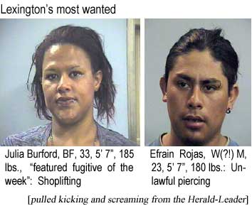 Lexington's most wanted: Julia Burford, BF, 33, 5'7", 185 lbs, featured fugitive of the week, shoplifting; Efrain Rojas, W(?!) M, 23, 5'7", 180 lbs, unlawful piercing (pulled kicking and screaming from the Herald-Leader)