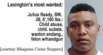 julready.jpg Lexington's most wanted: Julius Ready, black male, 28, 6', 160 lbs, child abuse, ctrld. substs., wanton endang., felon w/handgun, Bluegrass Crime Stoppers