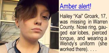 kaigrork.jpg Amber alert! Hailey "Kai" Groark, 17, missing in Warren County; nose ring, gauged ear lobes, pierced tongue, wearing a Wendy's uniform (she worked there)