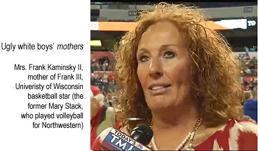Ugly white boys' mothers: Mrs. Frank Kaminksy II, mother of Frank III, University of Wisconsin basketball star (the former Mary Stack, who played volleyball for Northwestern)