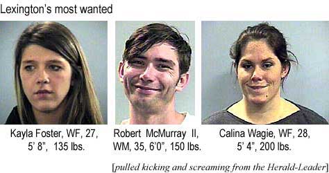 Lexington's most wanted: Kayla Foster, WF, 27, 5'8" 135 lbs; Robert McMurray II, WM, 35, 6'0", 150 lbs; Calina Wagie, WF, 28, 5'4", 200 lbs (pulled kicking and screaming from the Herald-Leader)