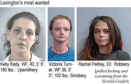 kellyvic.jpg Lexington's most wanted: Kelly Rady, WF, 42,, 5'9", 180 lbs, upsmithery; Victoria Turner, WF, 36, 5'3", 102 lbs, smobery; Rachel Pelfrey, 33, robbery (pulled kicking & screaming from the Herald-Leader)