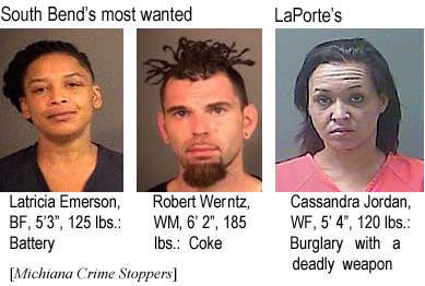 South Bend's most wanted: Latricia Emerson, BF, 5'3", 125 lbs, battery; Robert Werntz, WM, 6'2", 185 lbs, coke; Cassandra Jordan, WF, 5'4", 120 lbs, burglary with a deadly weapon (Michiana Crime Stoppers)