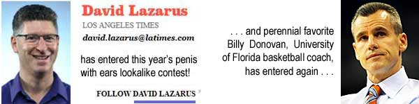 David Lazarus, Los Angeles Times, david.lazarus@latimes.com, has entered this year's penis with ears lookalike contest! follow David Lazarus; . . . and perennial favorite Billy Donovan, University of Florida basketball coach, has entered again