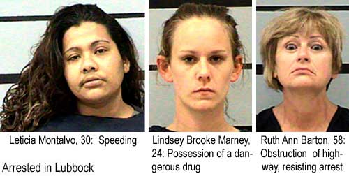 Arrested in Lubbock: Leticia Montalvo, 30, speeding; Lindsey Brooke Marney, 24, possession of a dangerous drug; Ruth Ann Barton, 58, obstruction of highway, resisting arrest