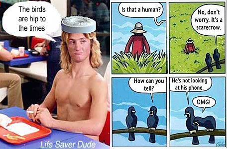 lifeboid.jpg Is that a human? No, don't worry, it's a scarecrow. How can you tell? He's not looking at his phone. OMG! Life Saver Dude: The birds are hip to the times