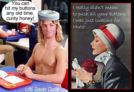 lifebutt.jpg "I really didn't mean to push all your buttons; I was just looking for mute!" Life Saver Dude: You can hit my buttons any old time, cunty honey!