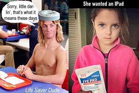 lifedarl.jpg She wanted an I-Pad Eye Pad Life Saver Dude: Sorrty, little darlin', that's what it means these days