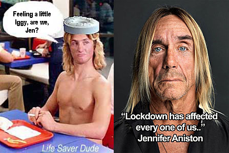 lifejena.jpg "Lockdown has affected every one of us"- Jennifer Aniston; Life Saver Dude: "Feeling a little Iggy, are we, Jen?"