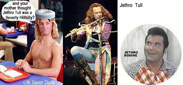 lifejeth.jpg Life Saver Dude: And your mother thought Jethro Tull was a Beverly Hillbilly? Jethro Bodine