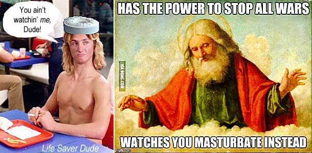 lifemast.jpg Life Saver Dude: You ain't watchin' me, Dude!' [God] has the power to stop all wars; watches you masturbate instead