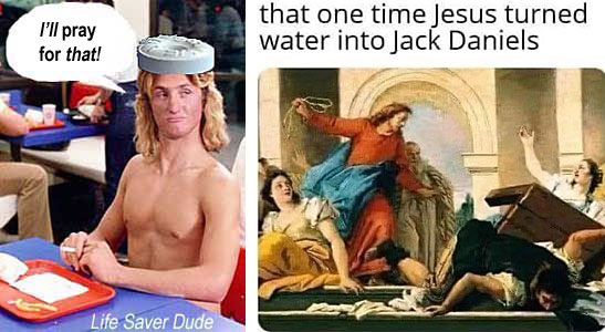 lifepray.jpg that one time Jesus turned water into Jack Daniels Life Saver Dude: I'll pray for that