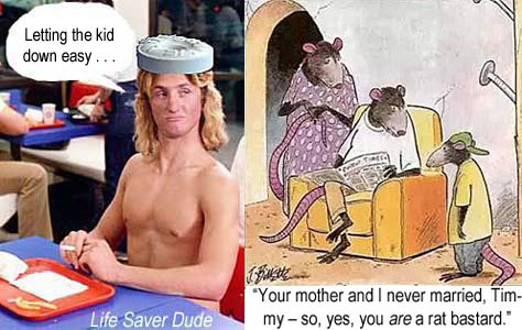 liferats.jpg "Your mother and I never married, Timmy - so, yes, you are a rat bastard" Life Saver Dude: Letting the kid down easy