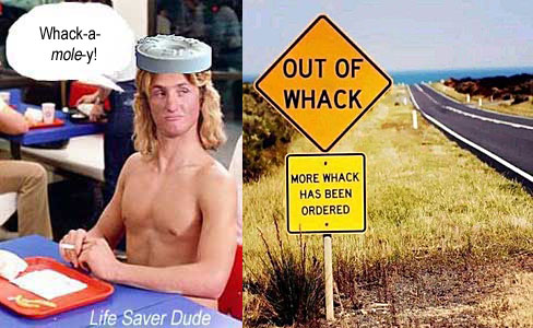 lifewhac.jpg Out of Whack, more whack has been ordered Life Saver Dude: Whack-a-moley!