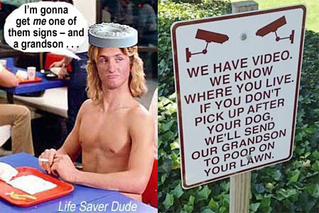 lifeyard.jpg We have video We know where you live If you don't pick up after your dog, we'll send our grandson to poop on your lawn Life Saver Dude: I'm gonna get me one of them signs and a grandson