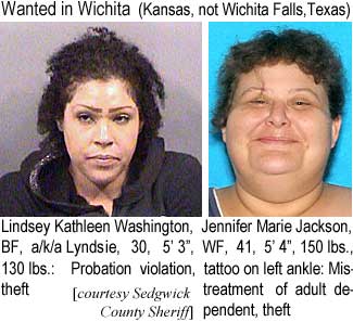 Wanted in Wichita (Kansas, not Wichita Falls, Texas): Lindsey Kaathleen Washington, BF, a/k/a Lyndsie, 30, 5'3", 130 lbs, probation violation, theft: Jennifer Marie Jackson, WF, 41, 5'4", 150 lbs, tattoo on left ankle, mistreatment of adult dependent, theft (Sedwick County Sheriff)