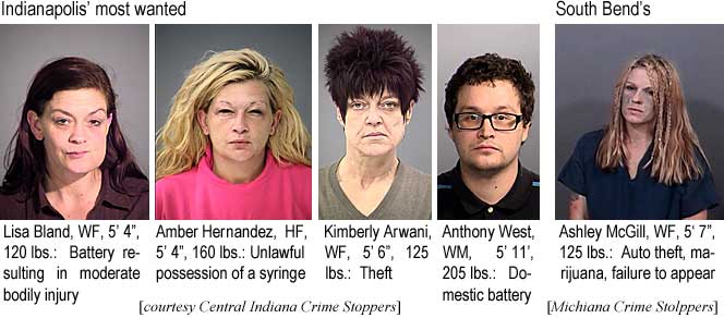 lisamber.jpg Indianapolis' most wanted: Lisa Bland, WF, 5'4", 120 lbs, battery rresulting in moderate bodily injury; Amber Hernandez, HF, 5'4", 160 lbs, unlawful possession of a syringe; imberly Arwani, WF, 5'6", 125 lbs, theft; Anthony West, WM, 5'11", 205 lbs, domestic battery (Central Indiana Crime Stoppers); South Bend's: Ashley McGill, WF, 5'7", 125 lbs, auto theft, marijuana, failure to appear (Michiana Crime Stoppers)