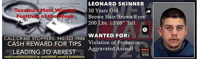 lynrdskn.jpg Leonard Skinner, 30, brown hair brown eyes, 200 lbs, 5'9", violation of probation, aggravated assault (Texoma's most wanted fugitives of the week, as of March 16, 2018, call Crime Stoppers 940-322-9888, cash reward for tips leading to arrest, these fugitives should be considered armed & dangerous)