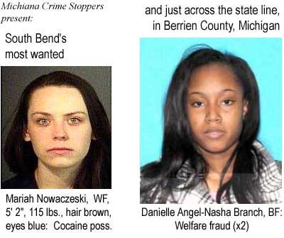Michiana Crime Stoppers present: South Bend's most wanted, Mariah Nowaczewski, WF, 5'2", 115 lbs, hair brown, eyes blue, cocaine possession; and just across the state line, in Berrien County, Michigan, Danielle Angel-Nasha Branch, BF, welfare fraud (x2)