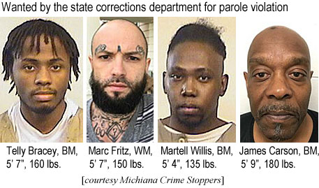 martelly.jpg Wanted by the state corrections department for parole violation: Telly Bracey, BM, 5'7", 160 lbs; Marc Fritz, WM, 5'7", 150 lbs; Martell Willis, BM, 5'4", 135 lbs; James Carson, BM, 5'9", 180 lbs (Michiana Crime Stoppers)