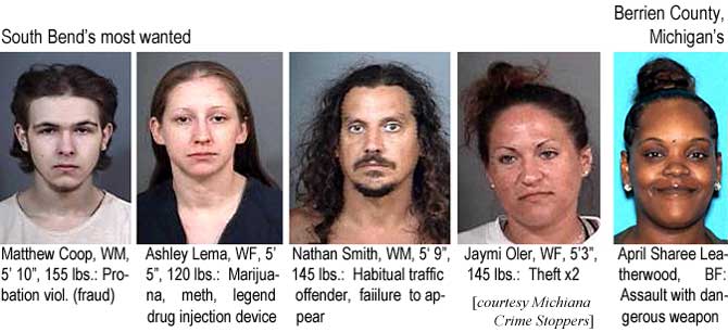 matthash.jpg South Bend's most wanted: Matthew Coop, WM, 5' 10", 155 lbs, probation viol. (fraud); Ashley Lema, WF, 5'5", 120 lbs, marijuana, meth, legend drug injection device; Nathan Smith, WM, 5'9", 145 lbs, habitual traffic offender, failure to appear; Jaymi Oler, WF, 5'3", 145 lbs, theft x2; Berrien County, Michigan's: April Sharee Leatherwood, BF, assault with dangerous weapon (Michiana Crime Stoppers)