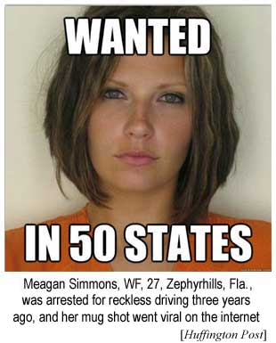 Wanted in 50 states: Meagan Simmons, WF, 27, Zephyrhills, Fla., was arrested for reckless driving three years ago, and her mug shot went viral on the internet (Huffington Post)