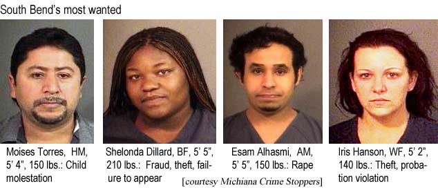 South Bend's most wanted: Moises Torres, HM, 5'4", 150 lbs, child molestation; Shelonda Dillard, BF, 5'5", 210 lbs, fraud, theft, failure to appear; Esam Alhaasmi, AM, 5'5', 150 lbs, rape; Iris Hanson, WF, 5'2", 140 lbs, theft, probation violation (Michiana Crime Stoppers)