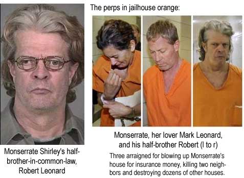 Monserrate Shirley's half-brother-in-common-law, Robert Leonard; The perps in jailhouse orange: Monserrate, her lover Mark Leonard, and his half-brother Robert arraigned for blowing up Monserrate's house for insurance money, killing two neighbors and destroying dozens of other houses
