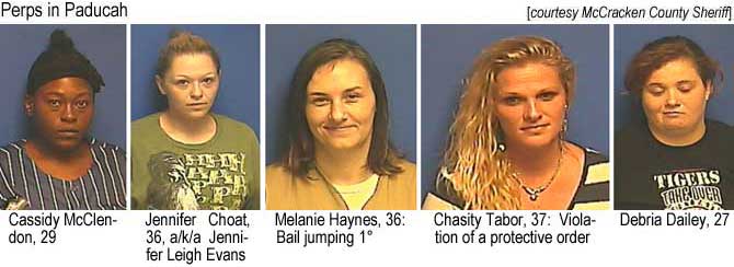 padper13.jpg Perps of Paducah: Cassidy McClendon, 29; Jennifer Choat, 36, a/k/a Jennnifer Leigh Evans; Melanie Haynes, 36, bail jumping 1°; Chasity Tabor, 37, violation of a protective order; Debria Dailey, 27 (McCracken County Sheriff)