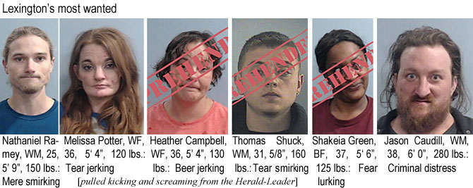 rameypot.jpg Lexington's most wanted: Nathaniel Ramey, WM, 25, 5'9", 150 lbs, mere smirking; Melissa Potter, WF, 36, 5'4", 130 lbs, beer jerking; Heather Campbell, WF, 36, 5'4", 130 lbs, beer jerking; TRhomas Shuck, WM, 31, 5'8", 160 lbs, tear smirking; Shakela Green, BF, 37, 5'6", 125 lbs, fear lurking; Jason Caudill, WM, 38, 6'0", 280 lbs, criminal distress (pulled kicking and screaming from the Herald-Leader)