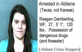 Arrested in Abilene (Texas, not Kansas): Reagan Gemberling, WF, 27, 5'1", 120 lbs, possession of dangerous drugs (and firewater) (Abilene Crime Stoppers)