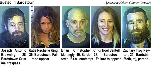 rechelle.jpg Busted in Bardstown (Nelson County Gazette): Joseph Anthony Browning. 28, Bardstown, criminal trespass; Katie Rechelle King, 36, B, Failure  to appear; Brian Christopher Mattingly, 49, B, F.t.a., contempt; Cindi Noel Sentell, 33, B, failure to appear; Zachary Troy Peyton, 25, B, meth, mj, paraph