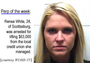 Perp of the week: Renea White, 24, of Scottsburg, was arrested for lifting $63,000 from the local credit union she managed (WDRB-TV)