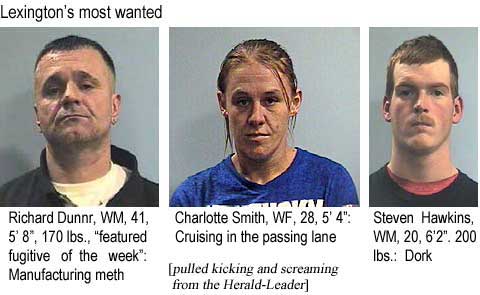 Lexington's most wanted: Richard Dunnr, WM, 41, 5'8", 170 lbs, "featured fugitive of the week," manufacturing meth; Charlotte Smith, WF, 28, 5'4", cruising in the passing lane; Steven Hawkins, WM, 20, 6'2", 200 lbs, dork (pulled kicking and screaming from the Herald-Leader)