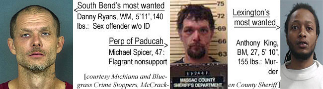 ryanspic.jpg South Bend's most wanted: Danny Ryans, WM, 5'11", 140 lbs, sex offender w/o ID; Michael Spicer, Paducah, 47, flagrant nonsupport; Lexington's most wanted: Anthony King, BM, 27, 5'10", 155 lbs, murder (Michiana & Bluegrass Crime Stoppers, McCracken County Sheriff)